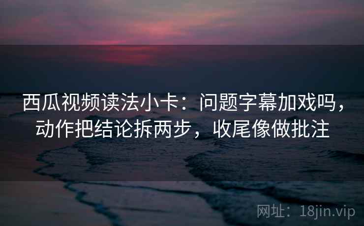 西瓜视频读法小卡:问题字幕加戏吗,动作把结论拆两步,收尾像做批注 第2张 西瓜视频读法小卡:问题字幕加戏吗,动作把结论拆两步,收尾像做批注 第2张