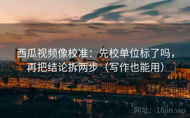 西瓜视频像校准:先校单位标了吗,再把结论拆两步(写作也能用) 第2张 西瓜视频像校准:先校单位标了吗,再把结论拆两步(写作也能用) 第2张