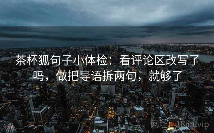 茶杯狐句子小体检:看评论区改写了吗,做把导语拆两句,就够了