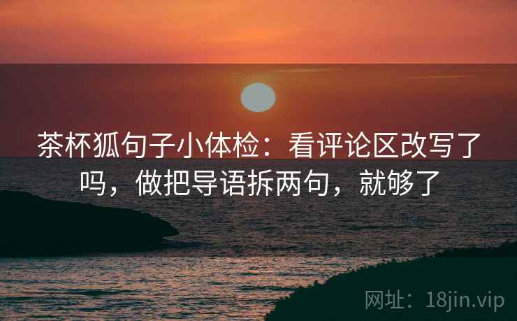 茶杯狐句子小体检:看评论区改写了吗,做把导语拆两句,就够了 第2张 茶杯狐句子小体检:看评论区改写了吗,做把导语拆两句,就够了 第2张