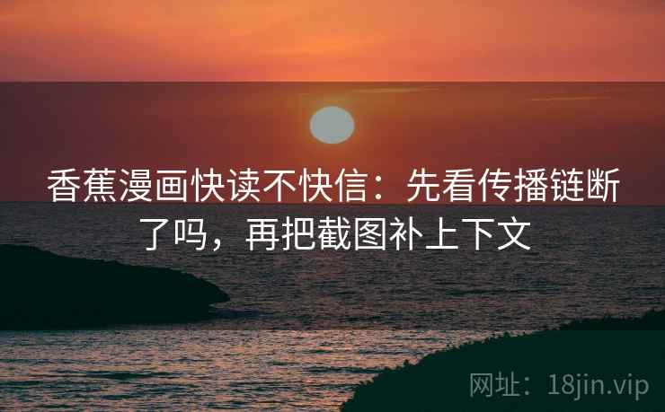 香蕉漫画快读不快信:先看传播链断了吗,再把截图补上下文 第2张 香蕉漫画快读不快信:先看传播链断了吗,再把截图补上下文 第2张