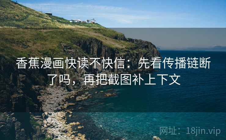 香蕉漫画快读不快信:先看传播链断了吗,再把截图补上下文