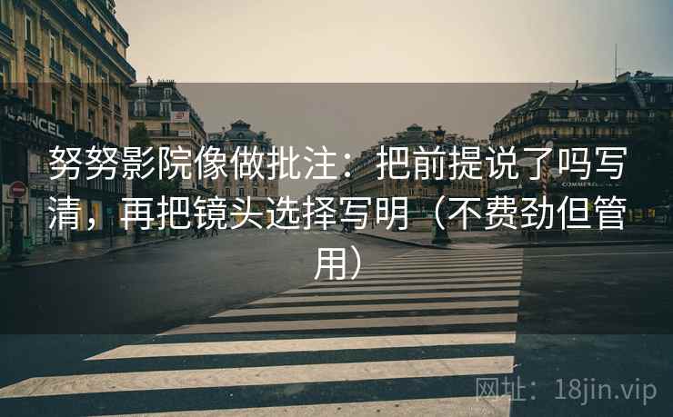 努努影院像做批注：把前提说了吗写清，再把镜头选择写明（不费劲但管用）