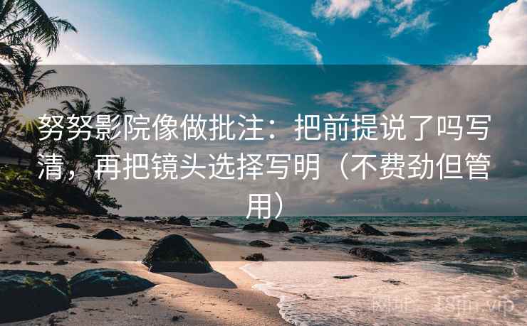 努努影院像做批注:把前提说了吗写清,再把镜头选择写明(不费劲但管用) 第2张 努努影院像做批注:把前提说了吗写清,再把镜头选择写明(不费劲但管用) 第2张