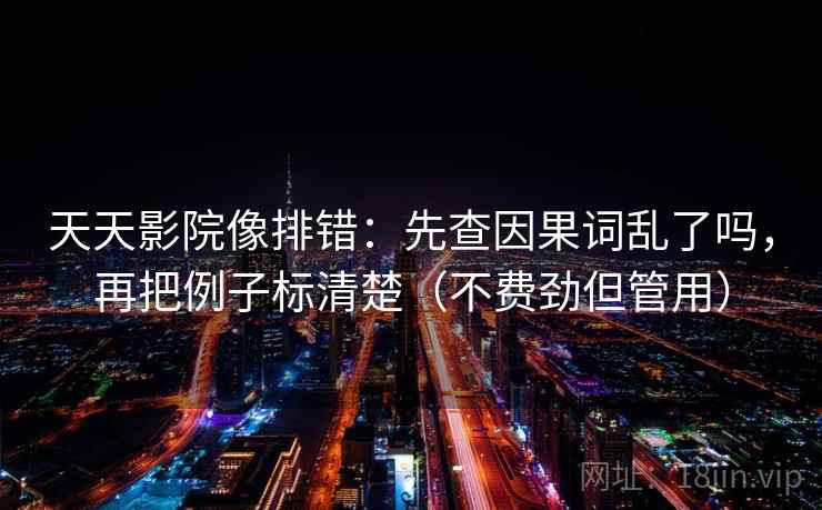 天天影院像排错:先查因果词乱了吗,再把例子标清楚(不费劲但管用) 第2张 天天影院像排错:先查因果词乱了吗,再把例子标清楚(不费劲但管用) 第2张