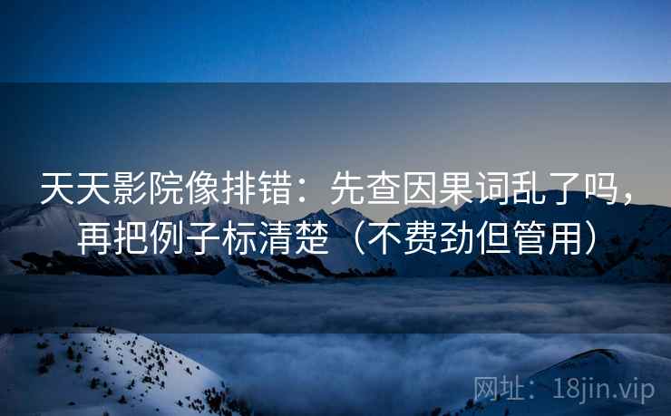 天天影院像排错:先查因果词乱了吗,再把例子标清楚(不费劲但管用)