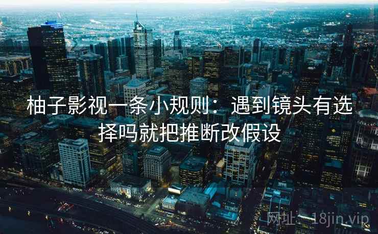 柚子影视一条小规则：遇到镜头有选择吗就把推断改假设  第2张