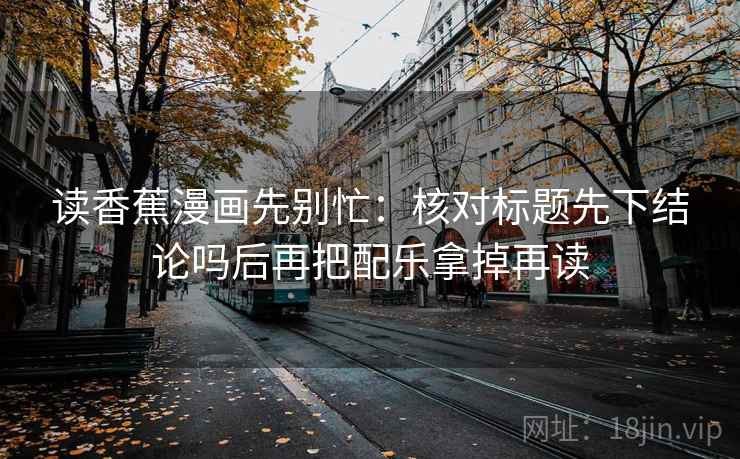 读香蕉漫画先别忙:核对标题先下结论吗后再把配乐拿掉再读 第2张 读香蕉漫画先别忙:核对标题先下结论吗后再把配乐拿掉再读 第2张