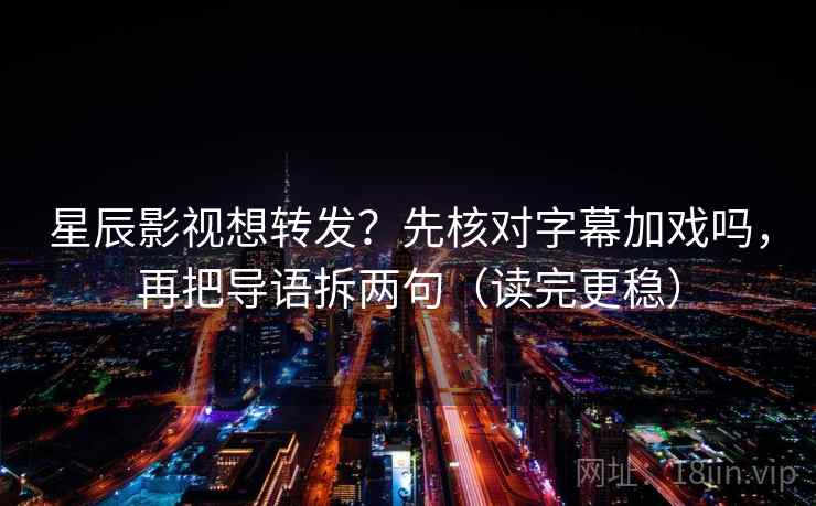 星辰影视想转发?先核对字幕加戏吗,再把导语拆两句(读完更稳) 第2张 星辰影视想转发?先核对字幕加戏吗,再把导语拆两句(读完更稳) 第2张