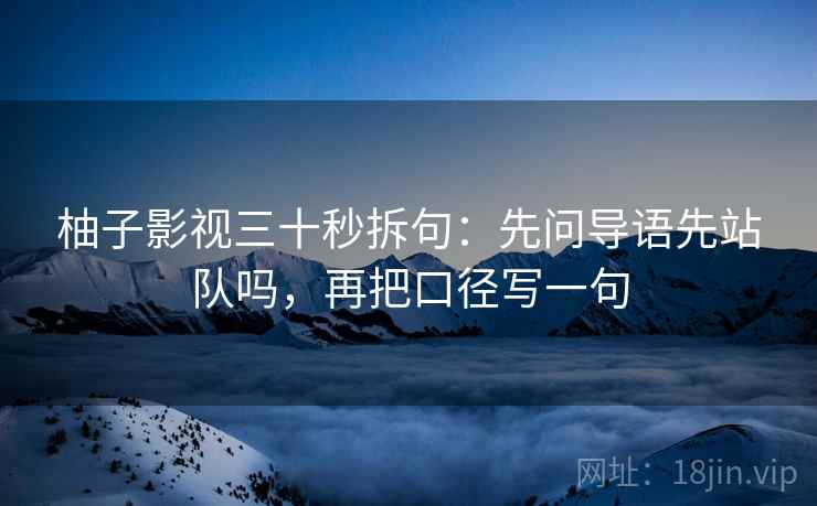 柚子影视三十秒拆句：先问导语先站队吗，再把口径写一句