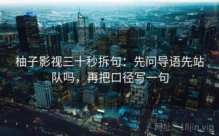 柚子影视三十秒拆句:先问导语先站队吗,再把口径写一句 第2张 柚子影视三十秒拆句:先问导语先站队吗,再把口径写一句 第2张