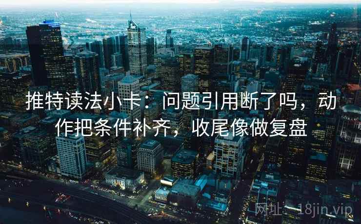 推特读法小卡:问题引用断了吗,动作把条件补齐,收尾像做复盘 第2张 推特读法小卡:问题引用断了吗,动作把条件补齐,收尾像做复盘 第2张