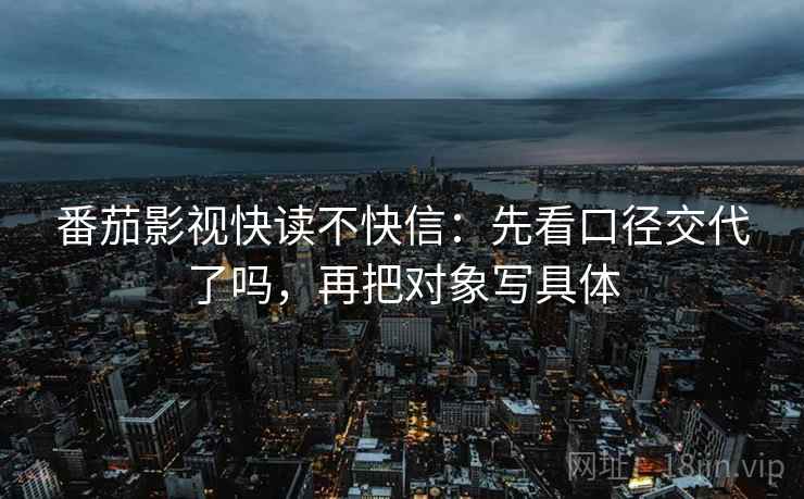番茄影视快读不快信:先看口径交代了吗,再把对象写具体 第2张 番茄影视快读不快信:先看口径交代了吗,再把对象写具体 第2张