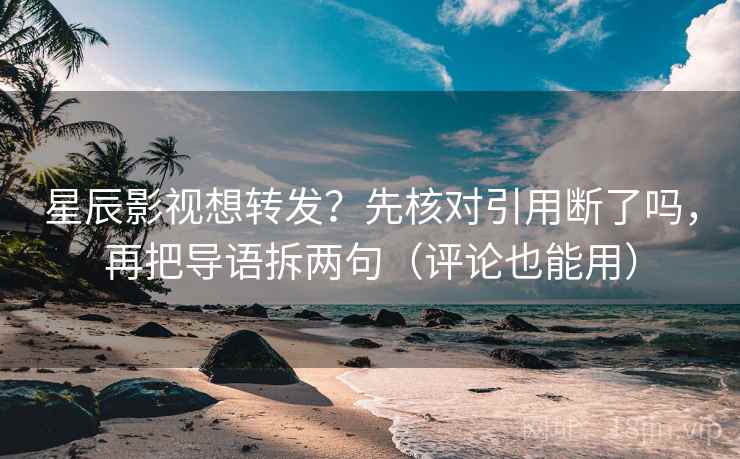 星辰影视想转发?先核对引用断了吗,再把导语拆两句(评论也能用)