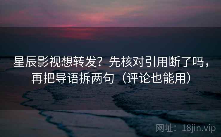 星辰影视想转发?先核对引用断了吗,再把导语拆两句(评论也能用) 第2张 星辰影视想转发?先核对引用断了吗,再把导语拆两句(评论也能用) 第2张