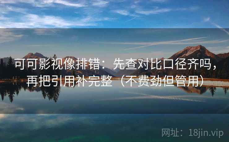 可可影视像排错:先查对比口径齐吗,再把引用补完整(不费劲但管用) 第2张 可可影视像排错:先查对比口径齐吗,再把引用补完整(不费劲但管用) 第2张