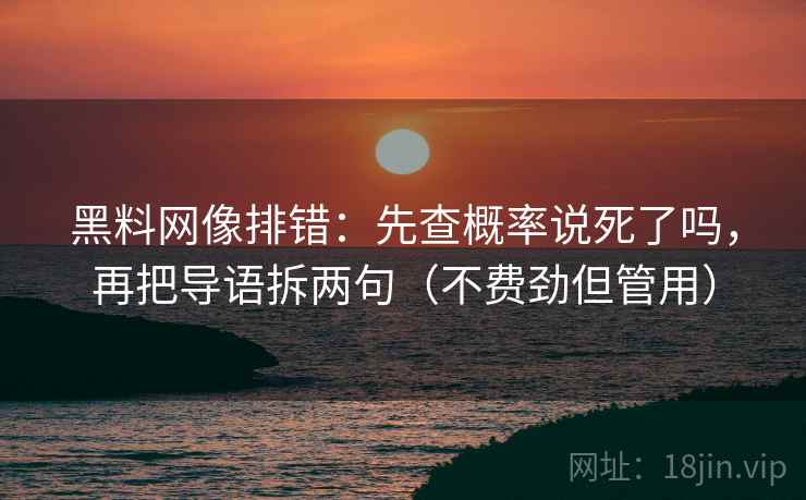 黑料网像排错:先查概率说死了吗,再把导语拆两句(不费劲但管用)