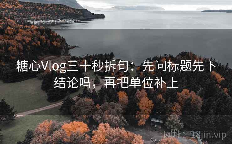 糖心Vlog三十秒拆句:先问标题先下结论吗,再把单位补上 第2张 糖心Vlog三十秒拆句:先问标题先下结论吗,再把单位补上 第2张