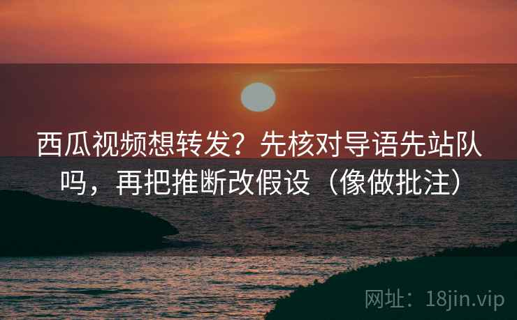 西瓜视频想转发?先核对导语先站队吗,再把推断改假设(像做批注) 第2张 西瓜视频想转发?先核对导语先站队吗,再把推断改假设(像做批注) 第2张