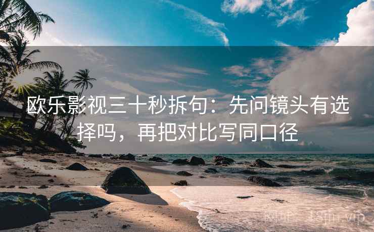 欧乐影视三十秒拆句:先问镜头有选择吗,再把对比写同口径