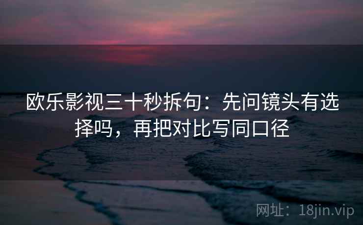 欧乐影视三十秒拆句:先问镜头有选择吗,再把对比写同口径 第2张 欧乐影视三十秒拆句:先问镜头有选择吗,再把对比写同口径 第2张