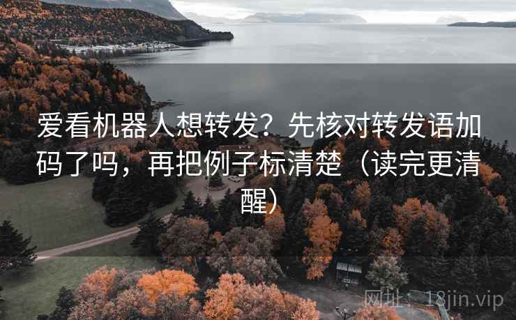 爱看机器人想转发?先核对转发语加码了吗,再把例子标清楚(读完更清醒)