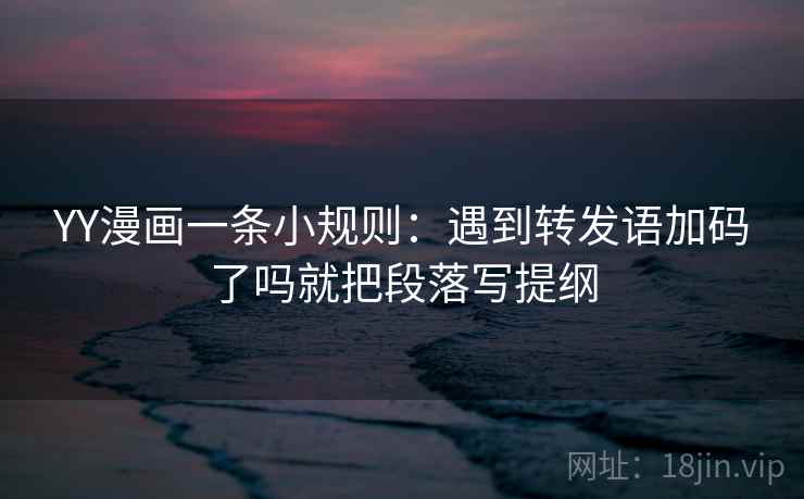YY漫画一条小规则:遇到转发语加码了吗就把段落写提纲 第2张 YY漫画一条小规则:遇到转发语加码了吗就把段落写提纲 第2张