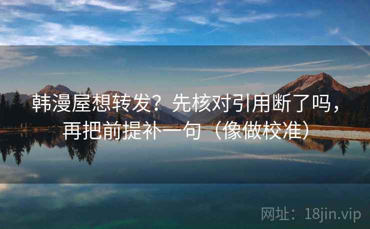 韩漫屋想转发?先核对引用断了吗,再把前提补一句(像做校准) 第2张 韩漫屋想转发?先核对引用断了吗,再把前提补一句(像做校准) 第2张