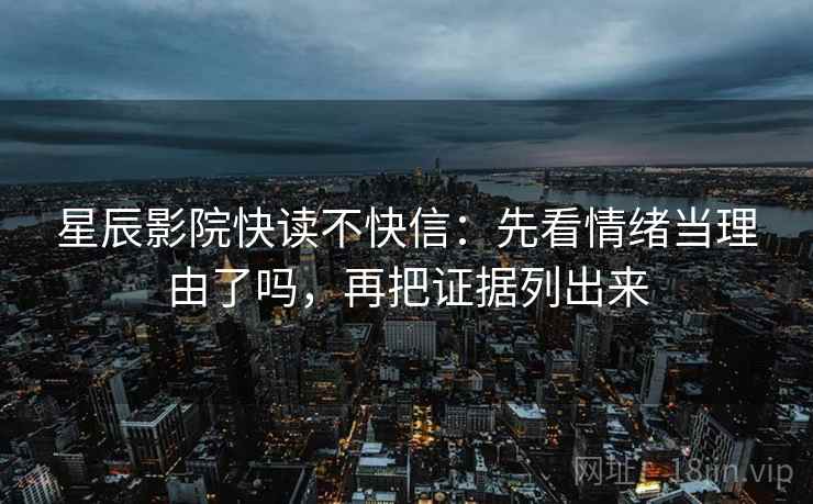 星辰影院快读不快信:先看情绪当理由了吗,再把证据列出来
