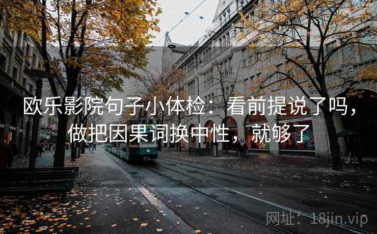 欧乐影院句子小体检:看前提说了吗,做把因果词换中性,就够了