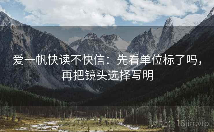 爱一帆快读不快信:先看单位标了吗,再把镜头选择写明 第2张 爱一帆快读不快信:先看单位标了吗,再把镜头选择写明 第2张