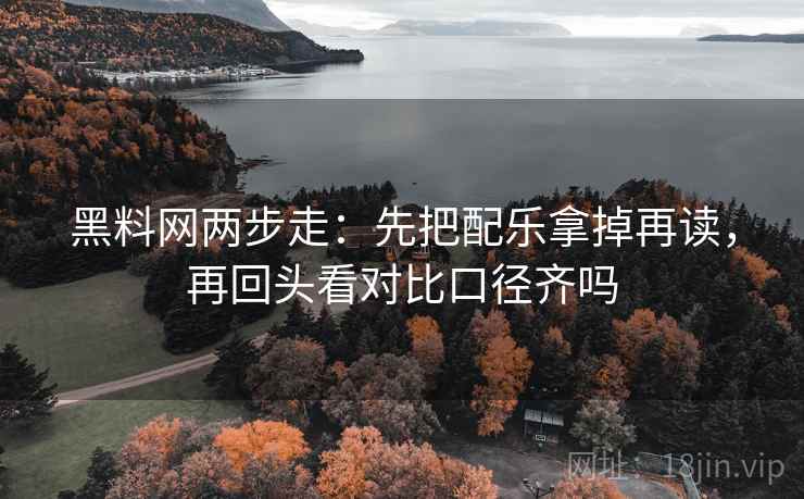 黑料网两步走:先把配乐拿掉再读,再回头看对比口径齐吗 第2张 黑料网两步走:先把配乐拿掉再读,再回头看对比口径齐吗 第2张