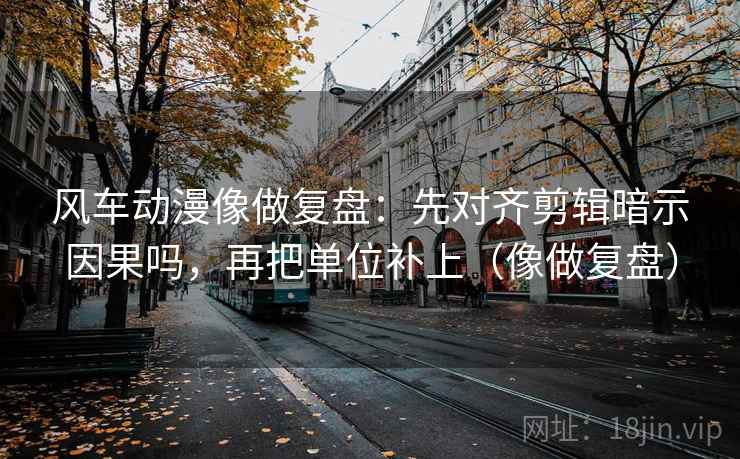 风车动漫像做复盘：先对齐剪辑暗示因果吗，再把单位补上（像做复盘）