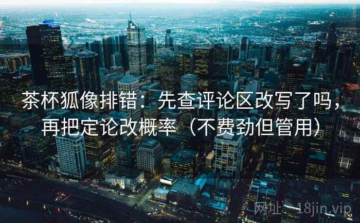 茶杯狐像排错：先查评论区改写了吗，再把定论改概率（不费劲但管用）