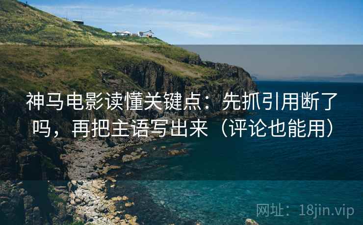 神马电影读懂关键点：先抓引用断了吗，再把主语写出来（评论也能用）  第2张