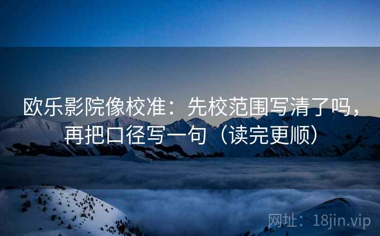 欧乐影院像校准：先校范围写清了吗，再把口径写一句（读完更顺）