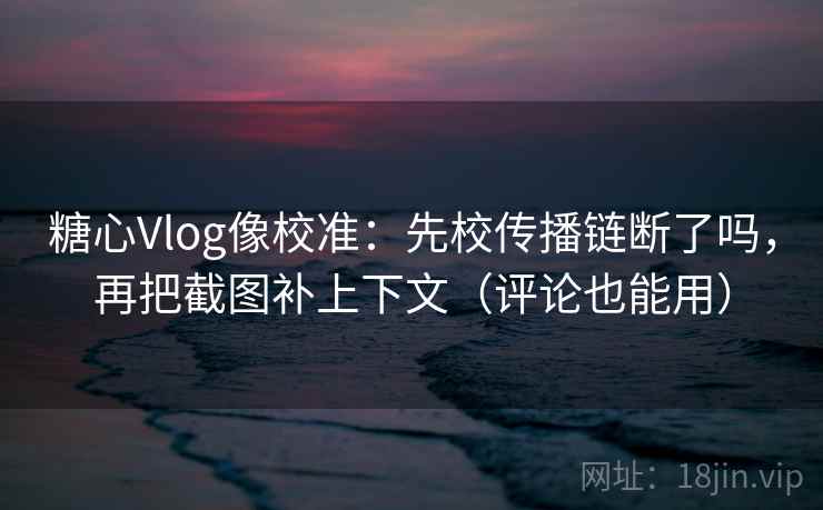 糖心Vlog像校准:先校传播链断了吗,再把截图补上下文(评论也能用) 第2张 糖心Vlog像校准:先校传播链断了吗,再把截图补上下文(评论也能用) 第2张