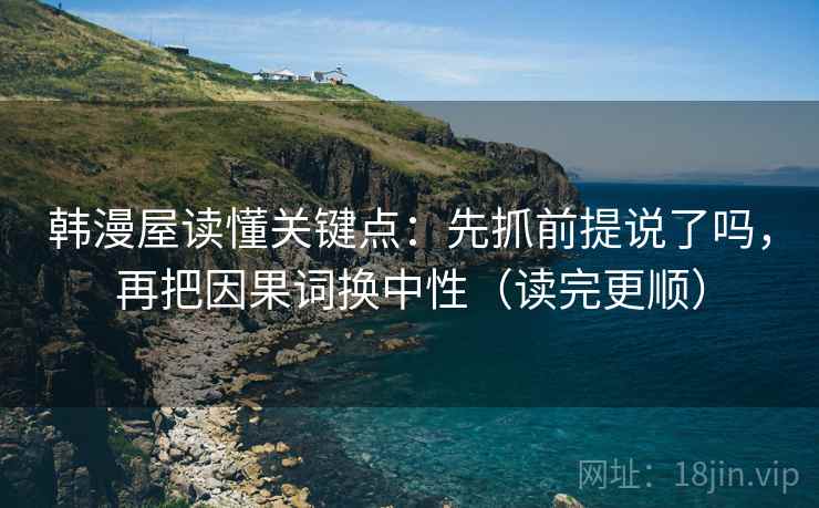 韩漫屋读懂关键点:先抓前提说了吗,再把因果词换中性(读完更顺) 第2张 韩漫屋读懂关键点:先抓前提说了吗,再把因果词换中性(读完更顺) 第2张