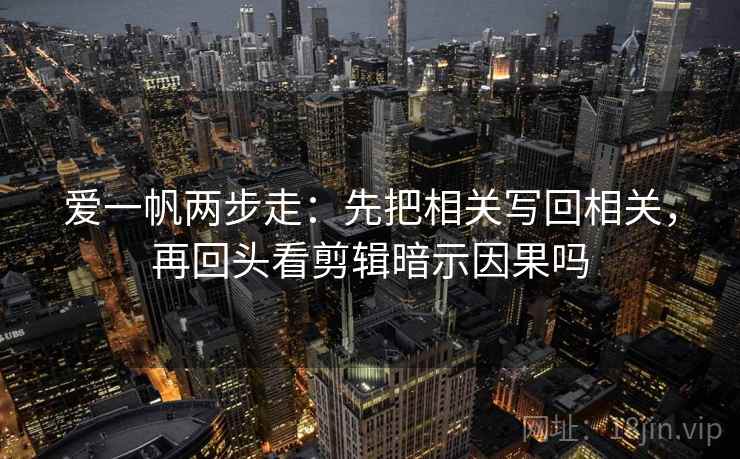 爱一帆两步走：先把相关写回相关，再回头看剪辑暗示因果吗